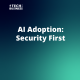 AI Adoption: Security First