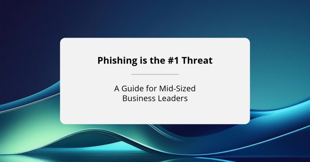 Phishing is the #1 Threat: A Guide for Mid-Sized Business Leaders