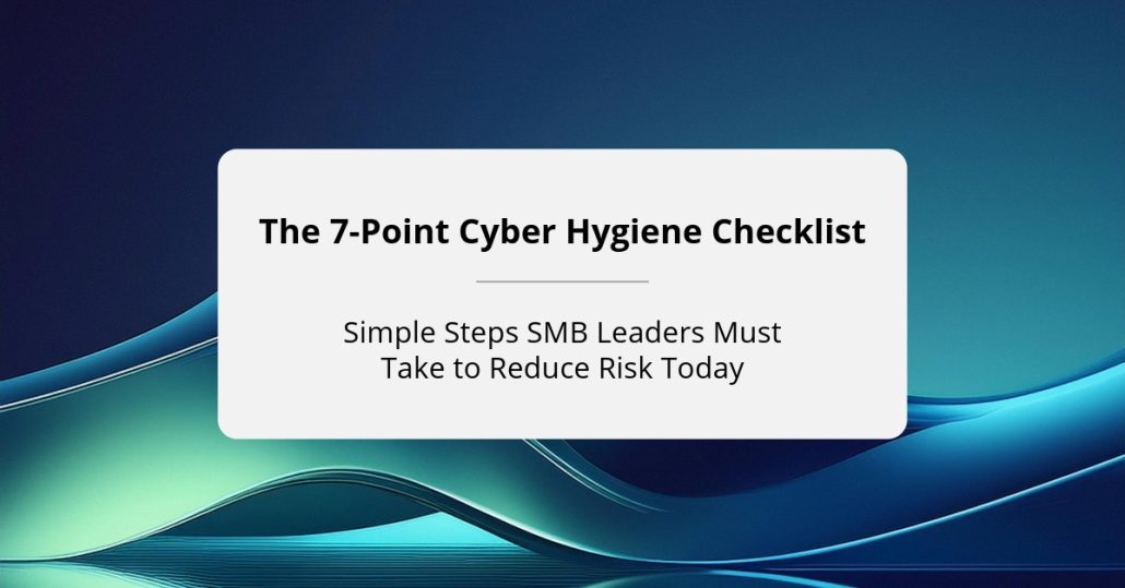 The 7-Point Cyber Hygiene Checklist: Simple Steps SMB Leaders Must Take to Reduce Risk Today