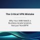 The Critical VPN Mistake: Why Your SMB Needs a Business-Grade Solution, Not Just ‘NordVPN’
