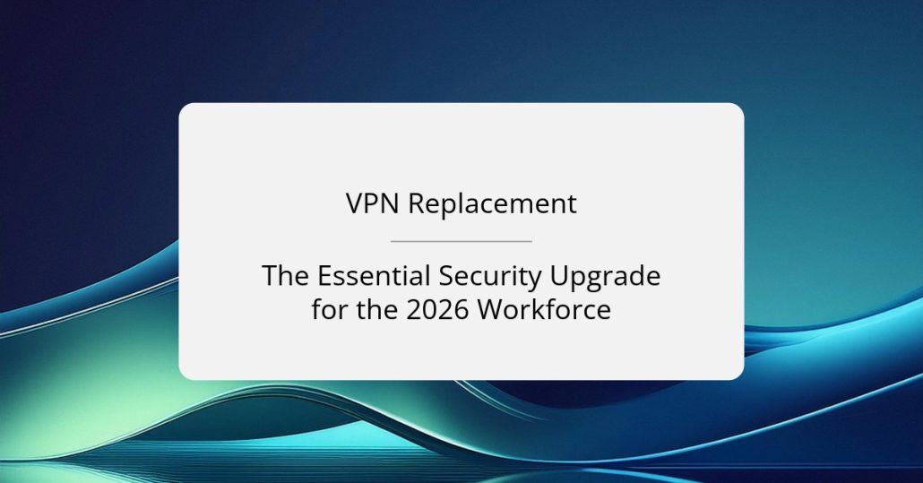 VPN Replacement: The Essential Security Upgrade for the 2026 Workforce