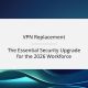 VPN Replacement: The Essential Security Upgrade for the 2026 Workforce