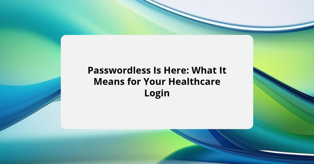 Passwordless Is Here: What It Means for Your Healthcare Login